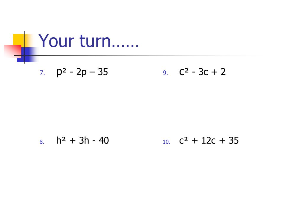 Your turn…… p² - 2p – 35 h² + 3h - 40 c² - 3c + 2 c² + 12c + 35