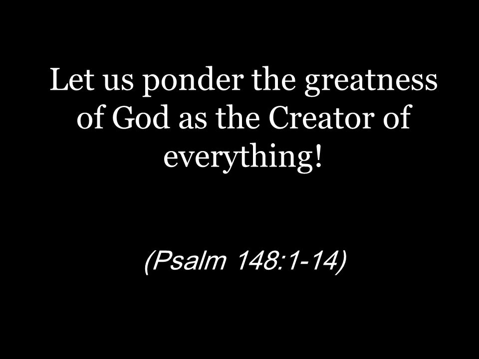 Let us ponder the greatness of God as the Creator of everything