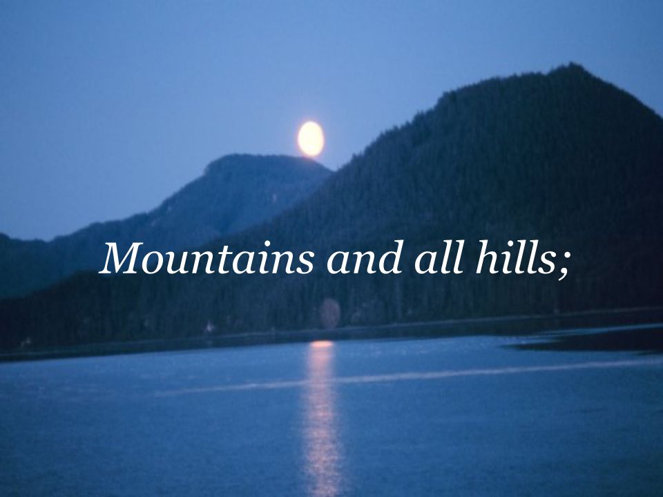 Mountains and all hills;