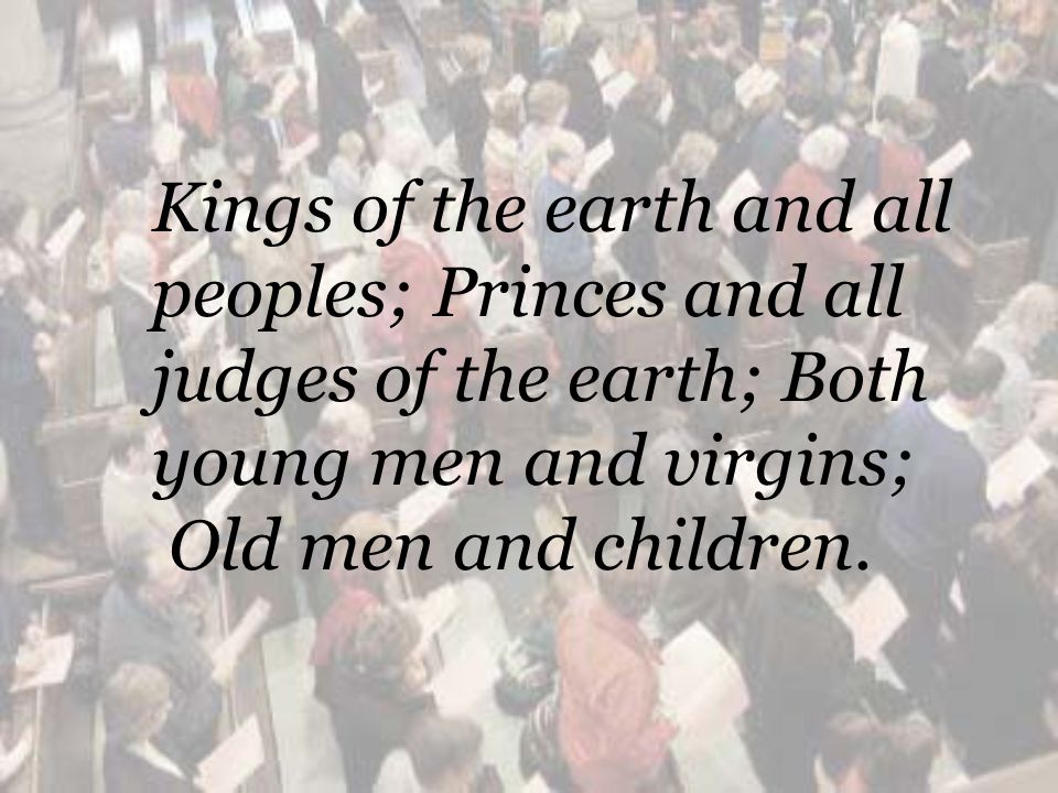 Kings of the earth and all peoples; Princes and all judges of the earth; Both young men and virgins; Old men and children.