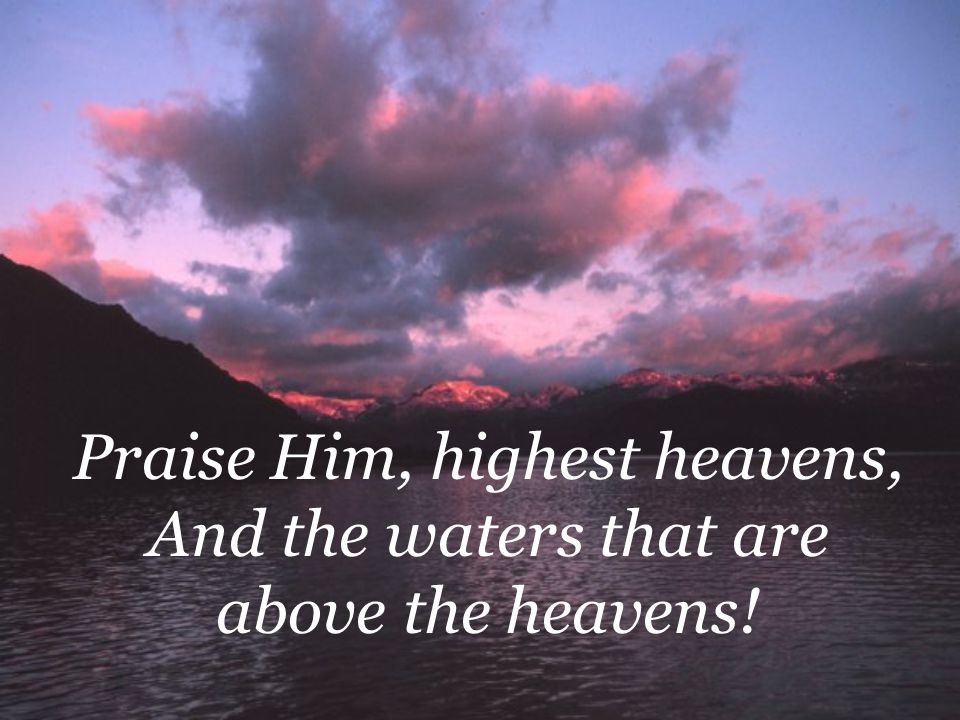Praise Him, highest heavens, And the waters that are above the heavens!