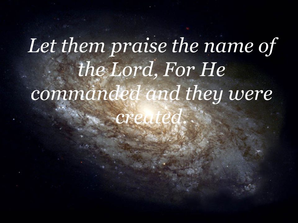 Let them praise the name of the Lord, For He commanded and they were created.