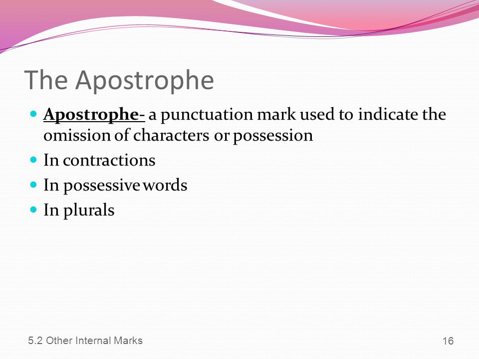 The Apostrophe Apostrophe- a punctuation mark used to indicate the omission of characters or possession.