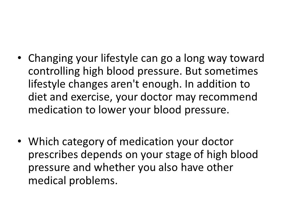 Changing your lifestyle can go a long way toward controlling high blood pressure. But sometimes lifestyle changes aren t enough. In addition to diet and exercise, your doctor may recommend medication to lower your blood pressure.
