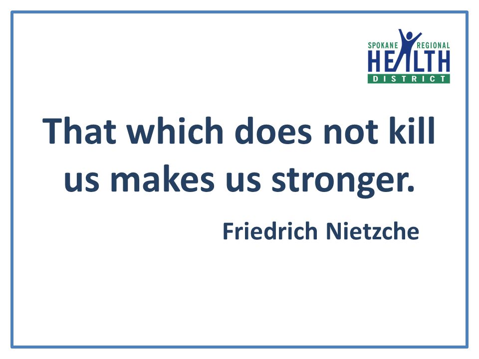 That which does not kill us makes us stronger. Friedrich Nietzche