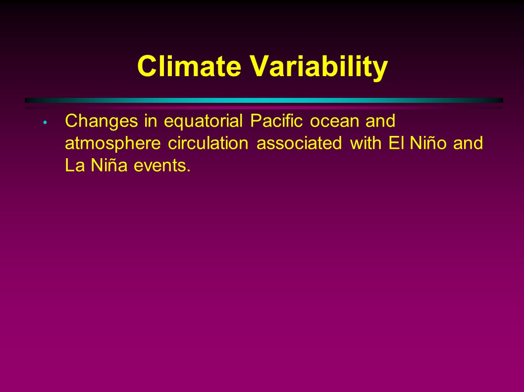 Climate Variability Changes in equatorial Pacific ocean and atmosphere circulation associated with El Niño and La Niña events.