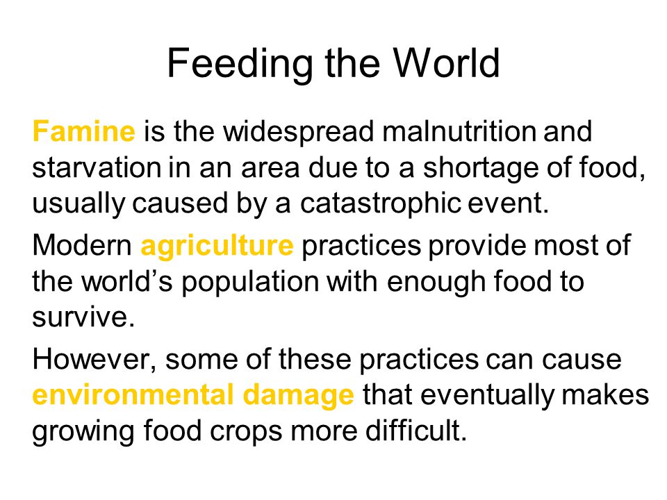 Feeding the World Famine is the widespread malnutrition and starvation in an area due to a shortage of food, usually caused by a catastrophic event.