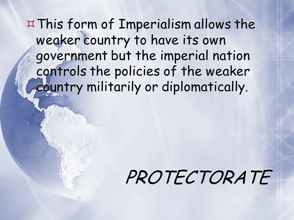 This form of Imperialism allows the weaker country to have its own government but the imperial nation controls the policies of the weaker country militarily or diplomatically.