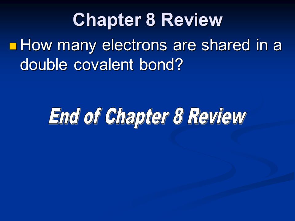 Chapter 8 Review How many electrons are shared in a double covalent bond End of Chapter 8 Review