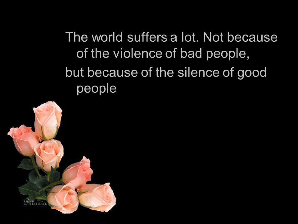 The world suffers a lot. Not because of the violence of bad people,