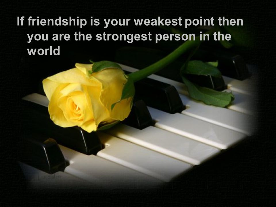 If friendship is your weakest point then you are the strongest person in the world