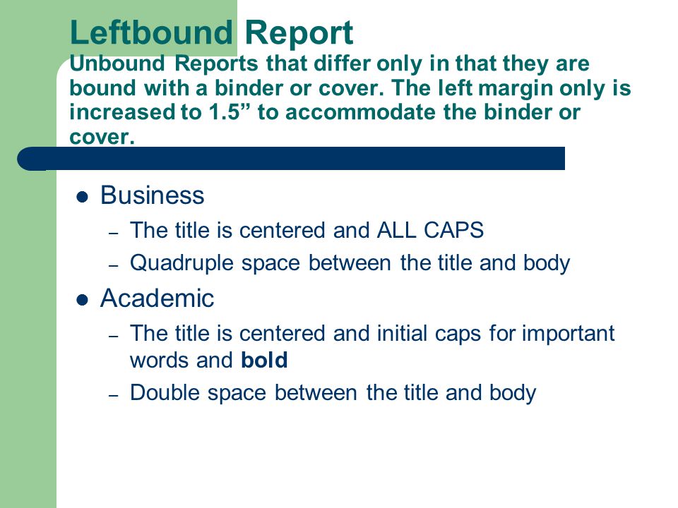 Leftbound Report Unbound Reports that differ only in that they are bound with a binder or cover. The left margin only is increased to 1.5 to accommodate the binder or cover.