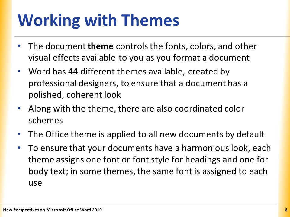 Working with Themes The document theme controls the fonts, colors, and other visual effects available to you as you format a document.