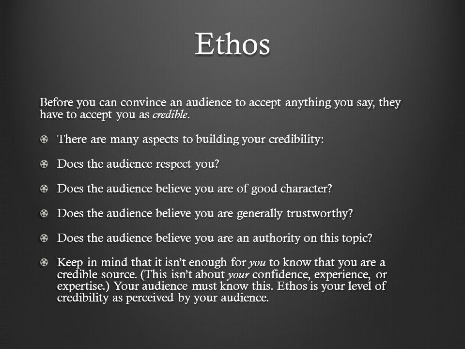 Ethos Before you can convince an audience to accept anything you say, they have to accept you as credible.
