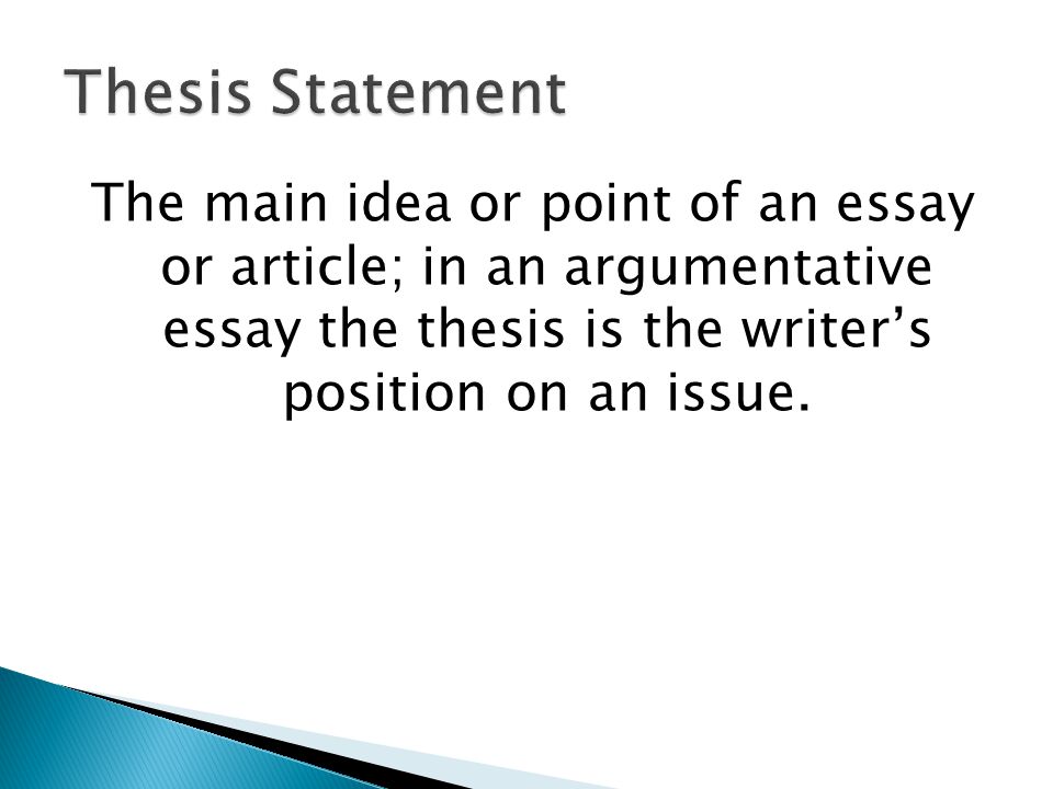 Thesis Statement The main idea or point of an essay or article; in an argumentative essay the thesis is the writer’s position on an issue.
