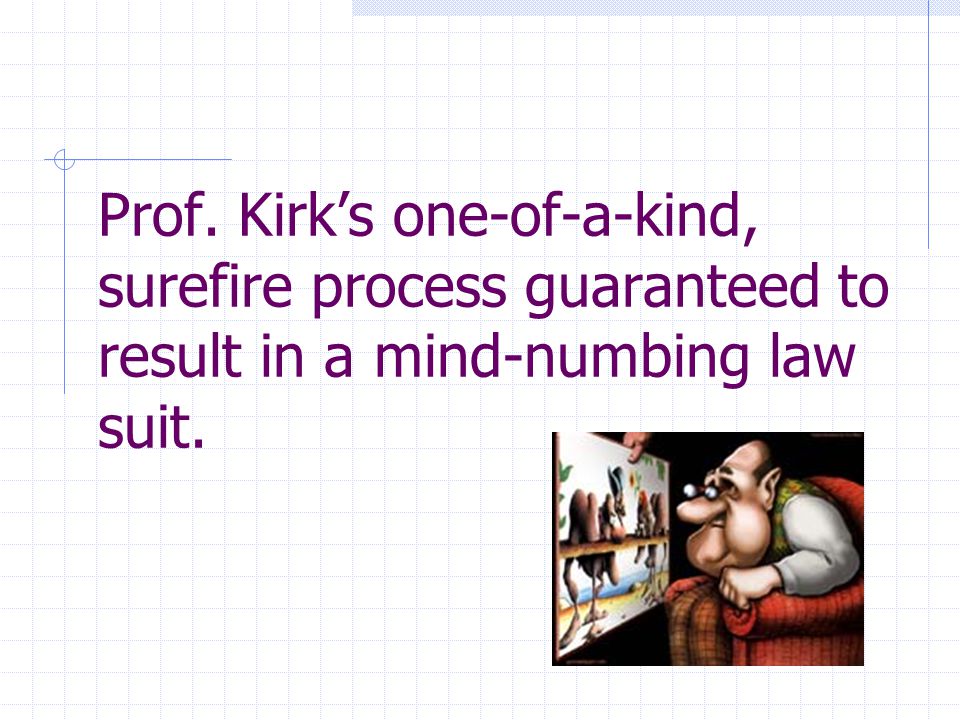 Prof. Kirk’s one-of-a-kind, surefire process guaranteed to result in a mind-numbing law suit.