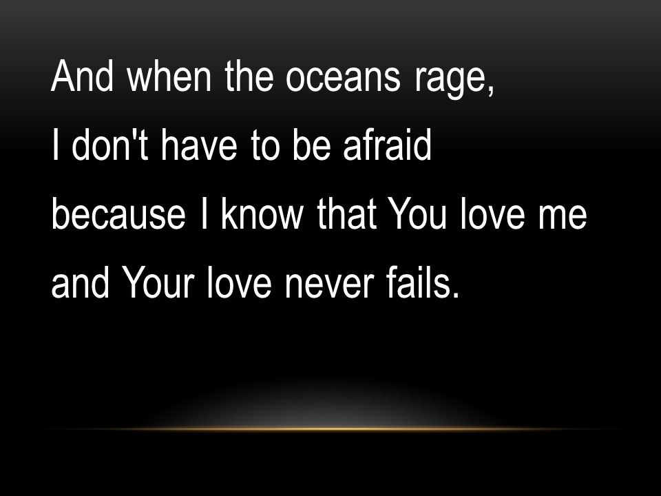And when the oceans rage, I don t have to be afraid because I know that You love me and Your love never fails.