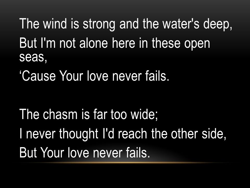 The wind is strong and the water s deep, But I m not alone here in these open seas, ‘Cause Your love never fails.