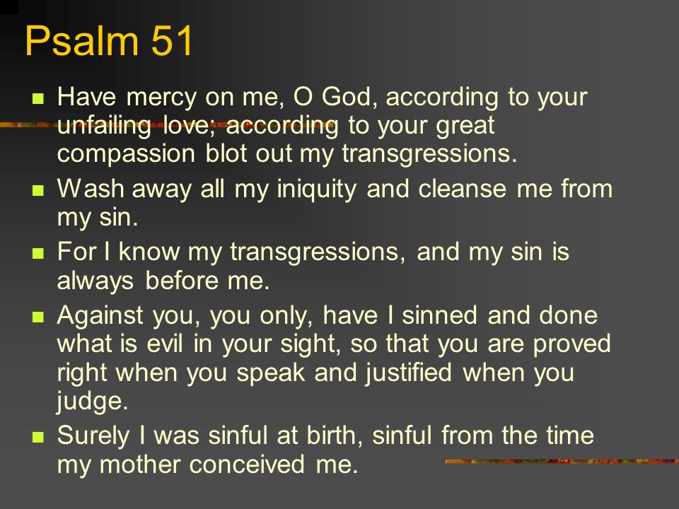 Psalm 51 Have mercy on me, O God, according to your unfailing love; according to your great compassion blot out my transgressions.