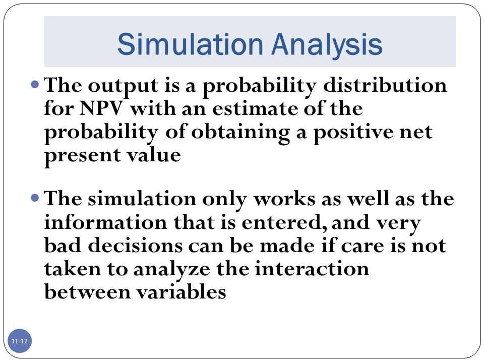 Simulation Analysis The output is a probability distribution for NPV with an estimate of the probability of obtaining a positive net present value.