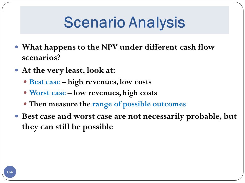 Scenario Analysis What happens to the NPV under different cash flow scenarios At the very least, look at: