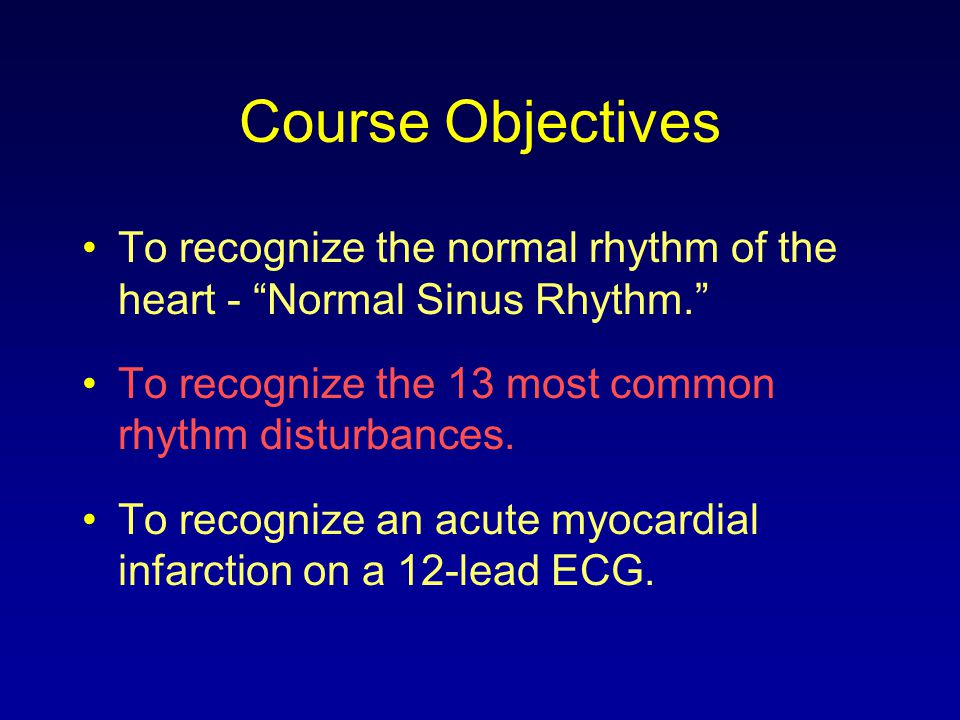 Course Objectives To recognize the normal rhythm of the heart - Normal Sinus Rhythm. To recognize the 13 most common rhythm disturbances.