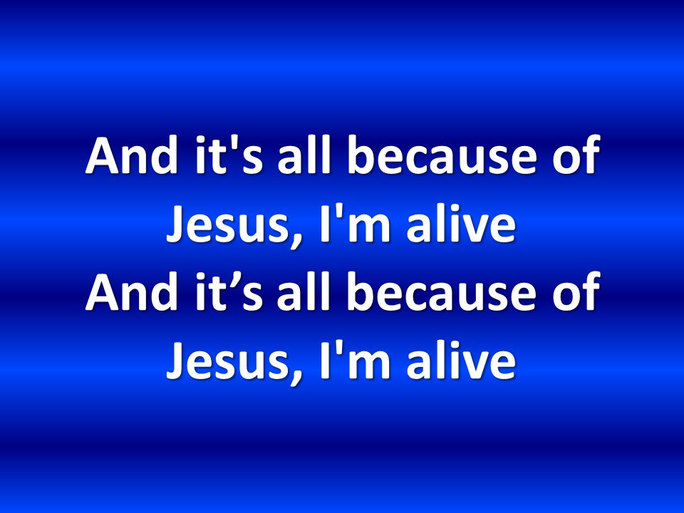 And it s all because of Jesus, I m alive And it’s all because of Jesus, I m alive