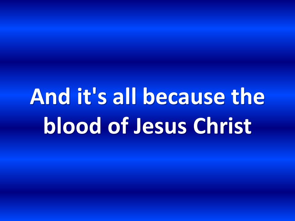 And it s all because the blood of Jesus Christ