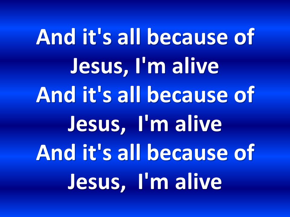 And it s all because of Jesus, I m alive And it s all because of Jesus, I m alive And it s all because of Jesus, I m alive
