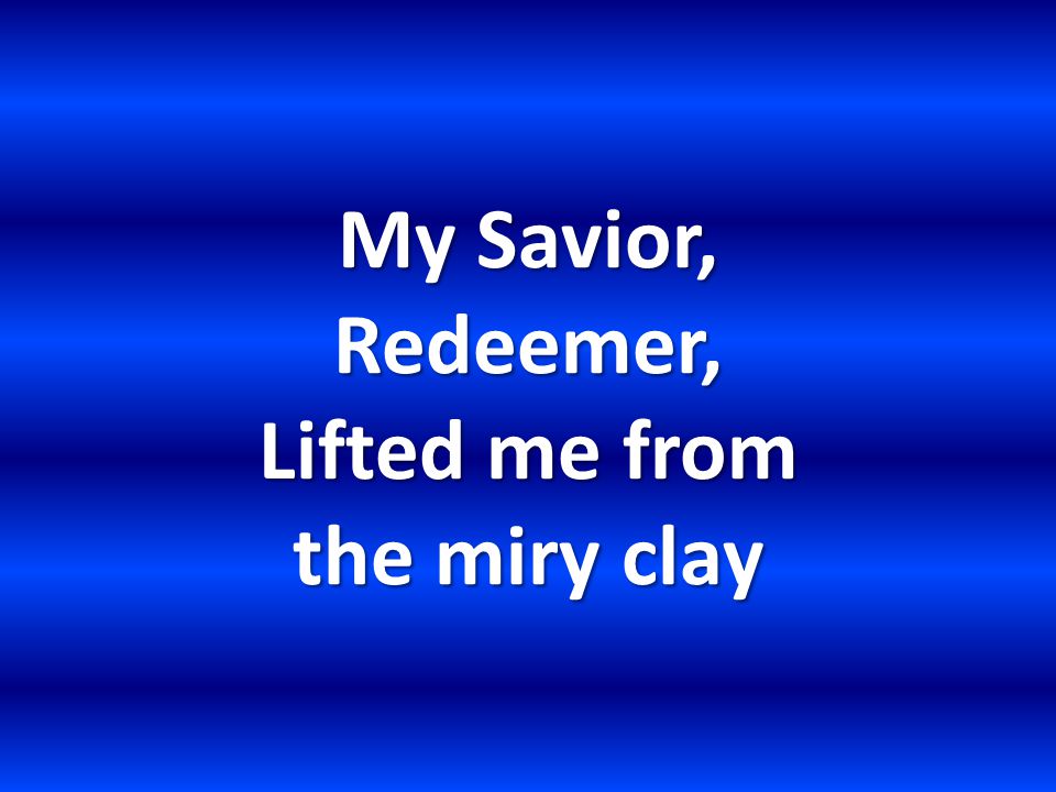 My Savior, Redeemer, Lifted me from the miry clay