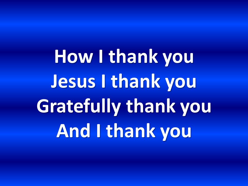 How I thank you Jesus I thank you Gratefully thank you And I thank you