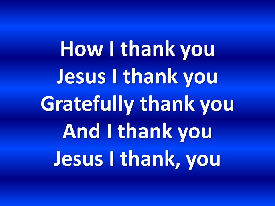 How I thank you Jesus I thank you Gratefully thank you And I thank you Jesus I thank, you