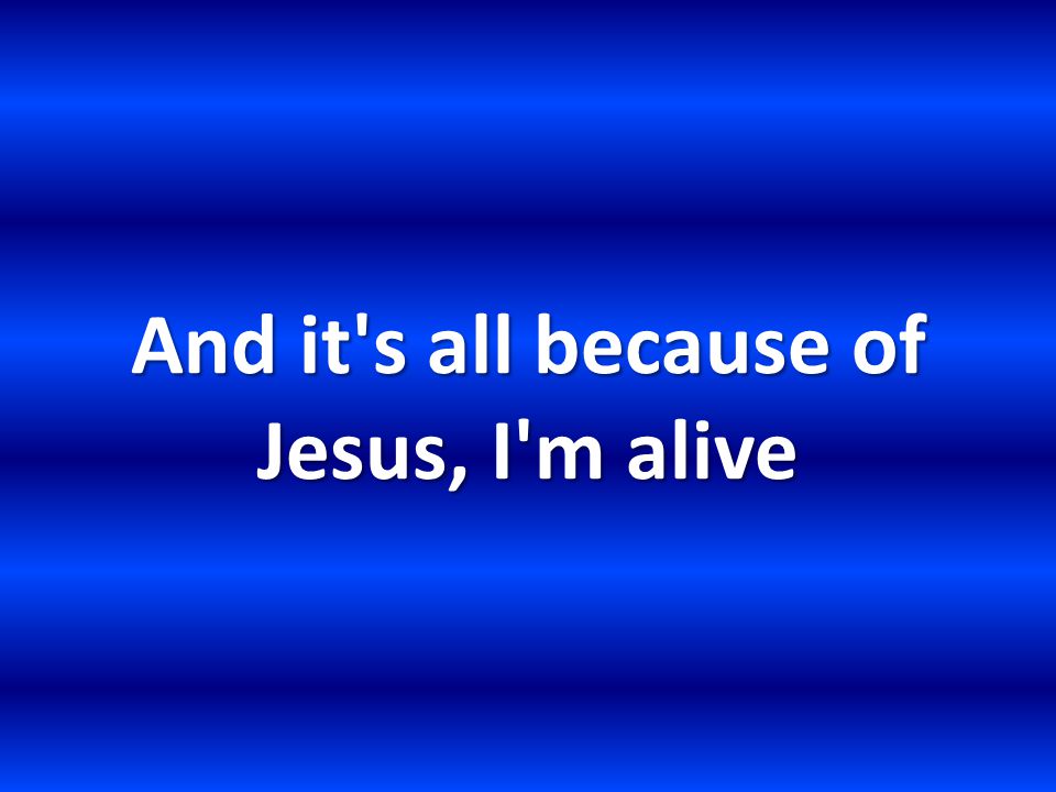 And it s all because of Jesus, I m alive