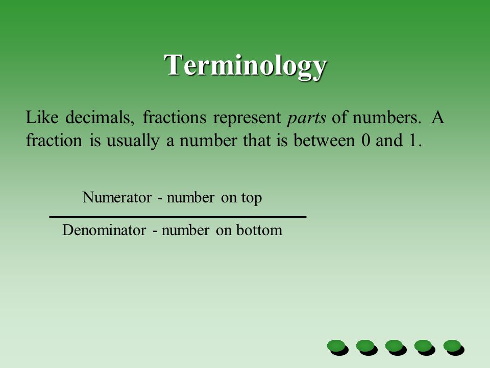 Terminology Like decimals, fractions represent parts of numbers. A fraction is usually a number that is between 0 and 1.