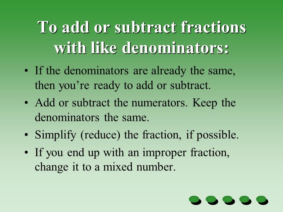 To add or subtract fractions with like denominators: