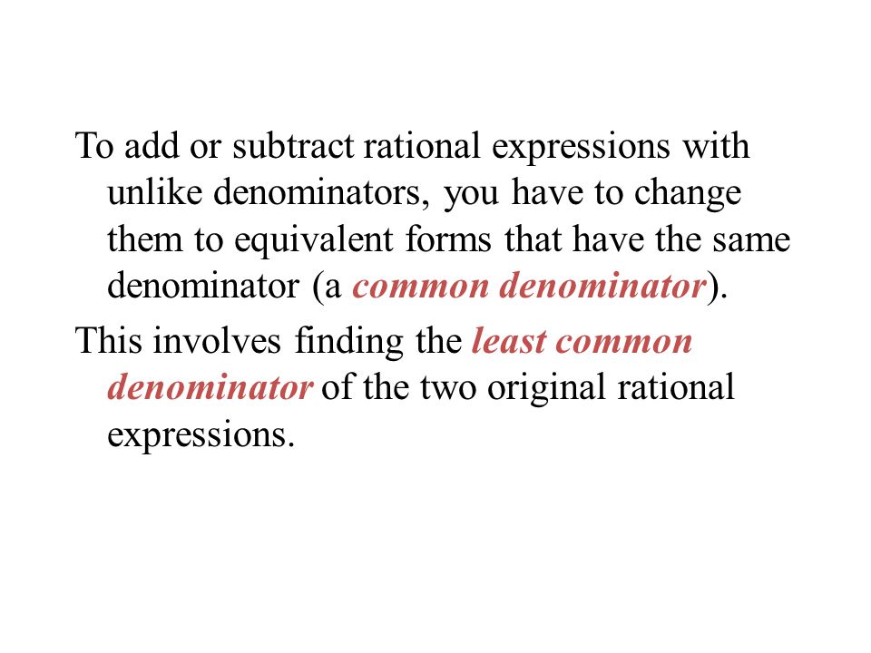 To add or subtract rational expressions with unlike denominators, you have to change them to equivalent forms that have the same denominator (a common denominator).