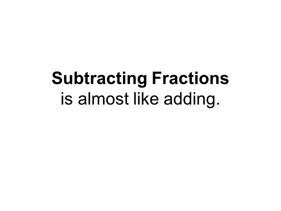 Subtracting Fractions is almost like adding.