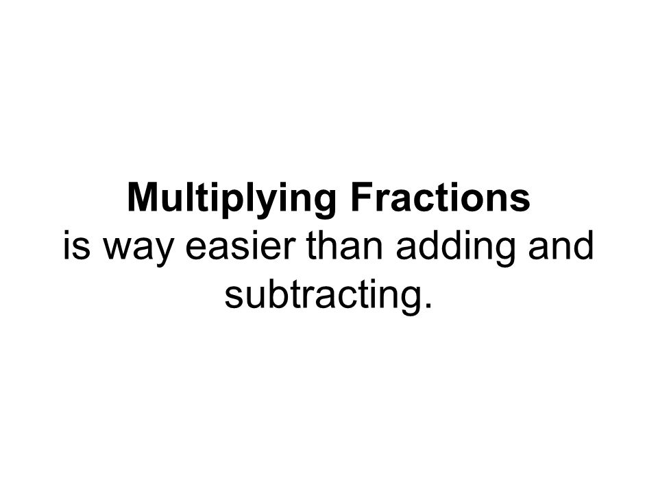 Multiplying Fractions is way easier than adding and subtracting.