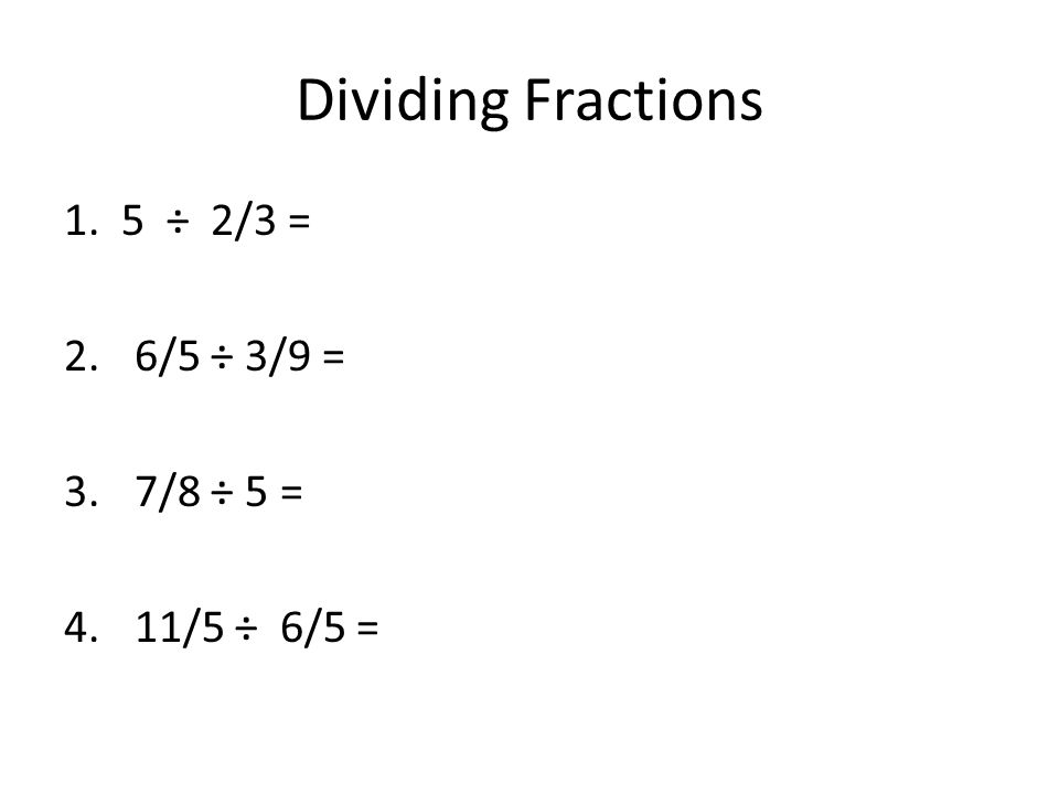 Dividing Fractions 1. 5 ÷ 2/3 = 6/5 ÷ 3/9 = 7/8 ÷ 5 = 11/5 ÷ 6/5 =