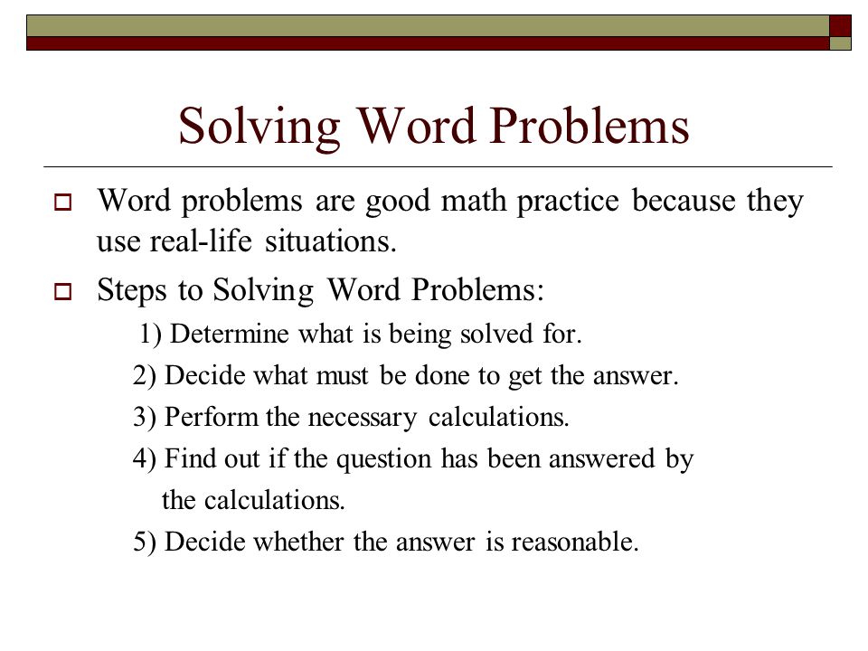 Solving Word Problems Word problems are good math practice because they use real-life situations. Steps to Solving Word Problems: