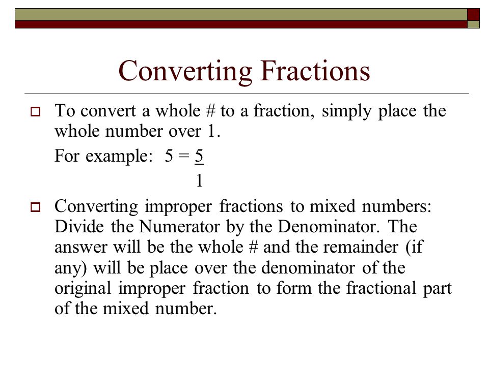 Converting Fractions To convert a whole # to a fraction, simply place the whole number over 1. For example: 5 = 5.