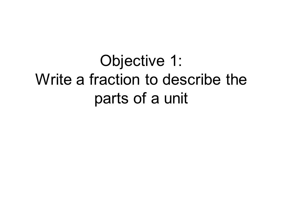 Objective 1: Write a fraction to describe the parts of a unit