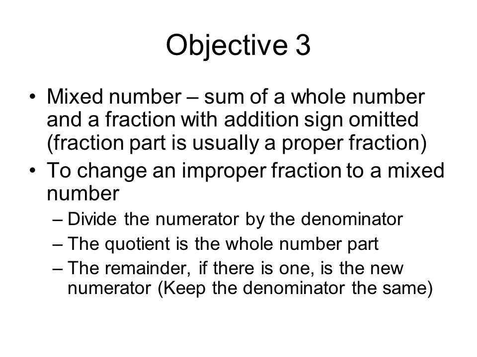 Objective 3 Mixed number – sum of a whole number and a fraction with addition sign omitted (fraction part is usually a proper fraction)