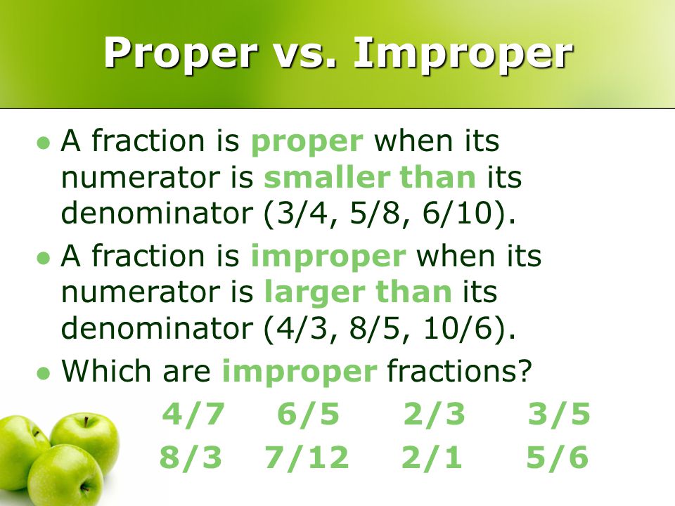 Proper vs. Improper A fraction is proper when its numerator is smaller than its denominator (3/4, 5/8, 6/10).