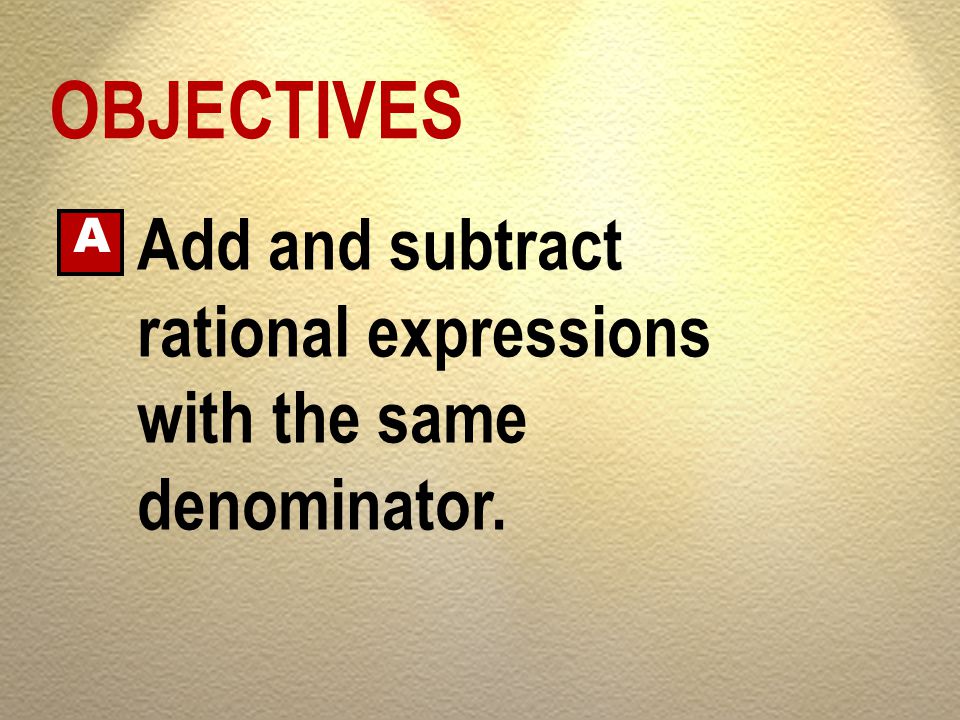 OBJECTIVES Add and subtract rational expressions with the same denominator. A