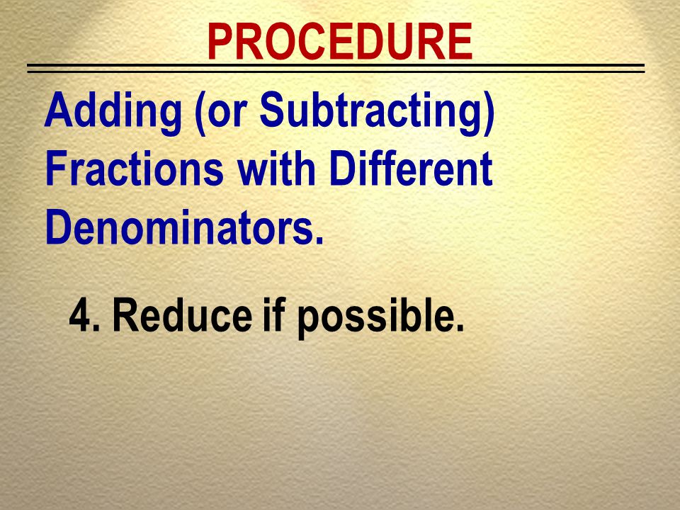 PROCEDURE Adding (or Subtracting) Fractions with Different Denominators. Reduce if possible.