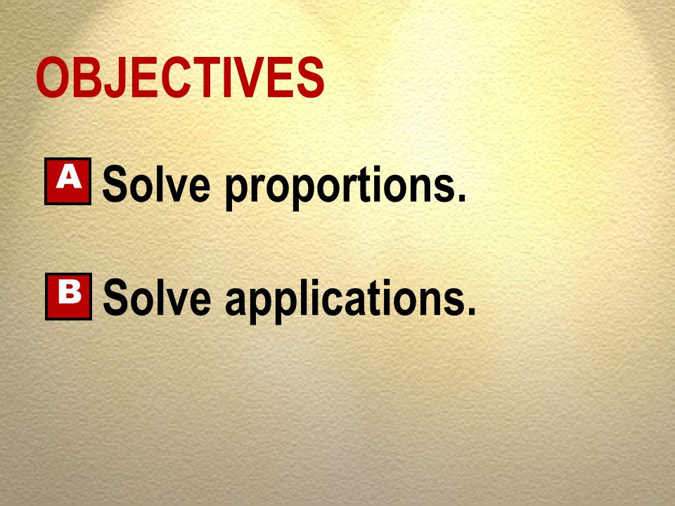 OBJECTIVES Solve proportions. A Solve applications. B