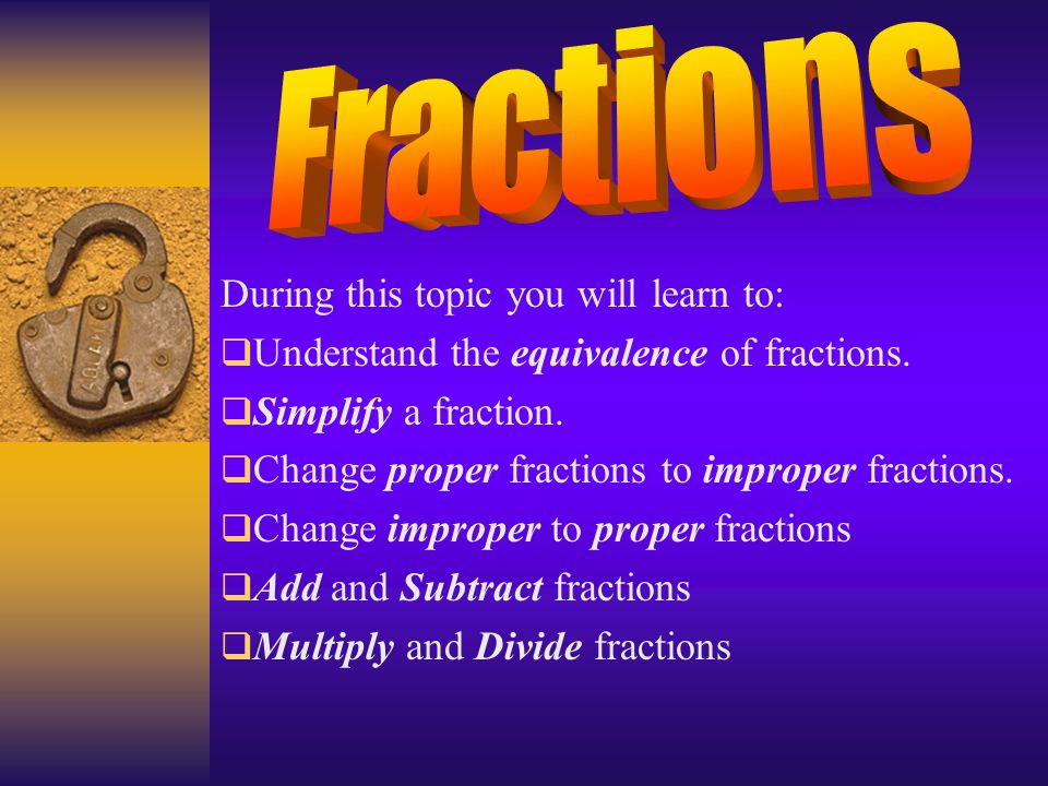 Fractions During this topic you will learn to: