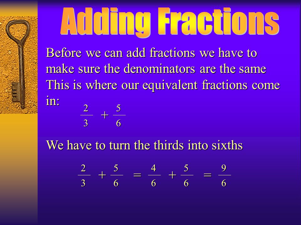 Adding Fractions Before we can add fractions we have to make sure the denominators are the same This is where our equivalent fractions come in: