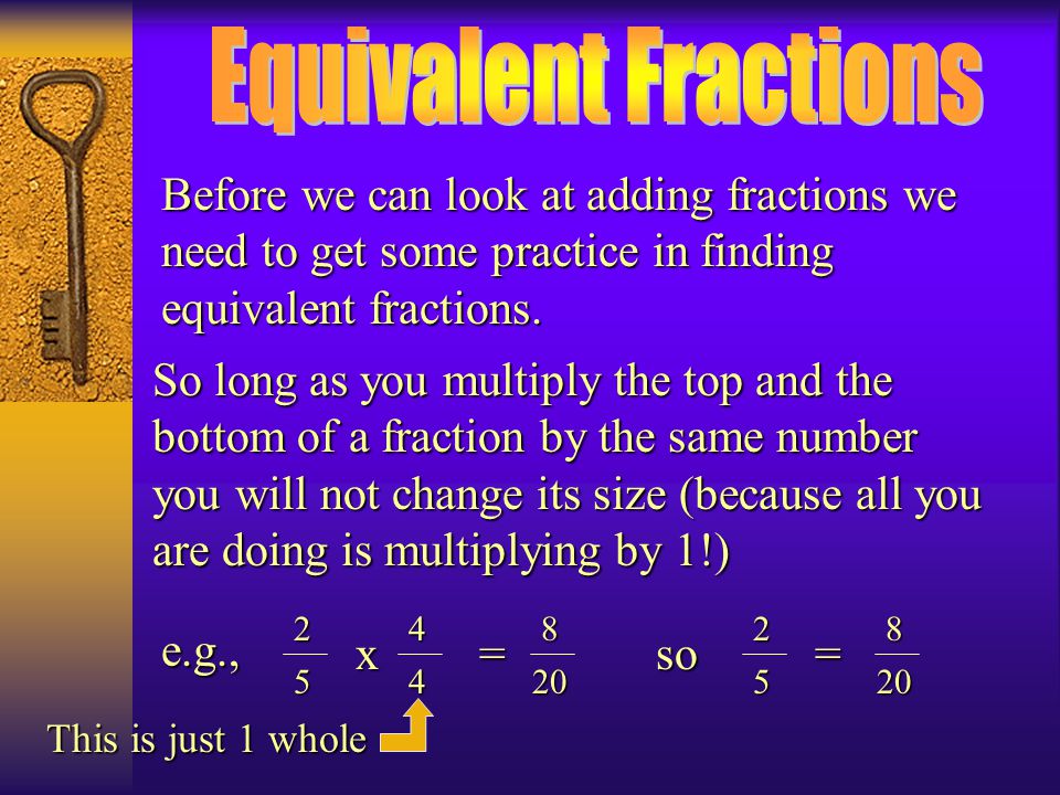 Equivalent Fractions Before we can look at adding fractions we need to get some practice in finding equivalent fractions.